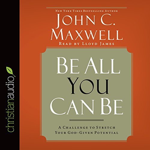 Be All You Can Be: A Challenge to Stretch Your God-Given Potential by John C. Maxwell