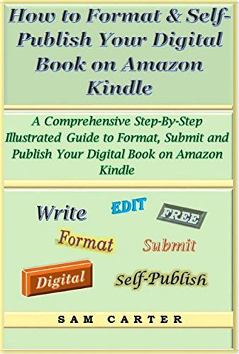 How to Format and Self-Publish Your Digital Book on Amazon Kindle: A Comprehensive Step-by-Step Illustrated Guide to Format, Submit and Publish Your Digital Book on Amazon Kindle