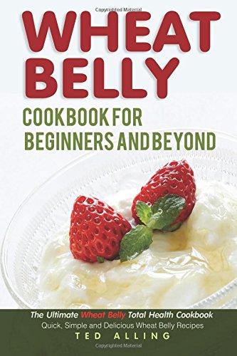 Wheat Belly Cookbook for Beginners and Beyond: The Ultimate Wheat Belly Total Health Cookbook - Quick, Simple and Delicious Wheat Belly Recipes
