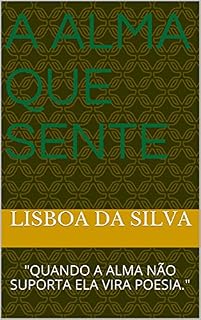 Livro A ALMA QUE SENTE: "QUANDO A ALMA NÃO SUPORTA ELA VIRA POESIA."