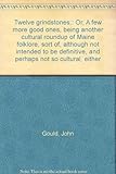 Twelve grindstones;: Or, A few more good ones, being another cultural roundup of Maine folklore, sort of, although not intended to be definitive, and perhaps not so cultural, either