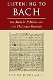Listening to Bach: The Mass in B Minor and the Christmas Oratorio by Daniel R. Melamed