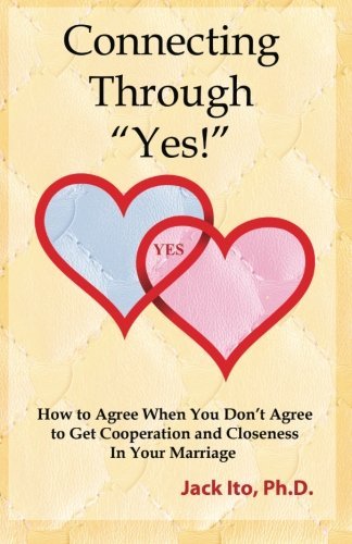 Connecting Through Yes!: How to Agree When You Don't Agree to Get Cooperation and Closeness in Your Marriage by Jack Ito Ph.D. (2013-04-01) at Amazon