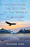 Notes from the Bottom of the World: A Life in Chile by