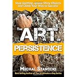 The Art of Persistence: Stop Quitting, Ignore Shiny Objects and Climb Your Way to Success