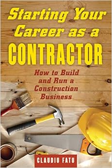 Starting Your Career as a Contractor: How to Build and Run a Construction Business, by Claudiu Fatu Starting Your Career as a Contractor: How to Build and Run a Construction Business, by Claudiu Fatu
