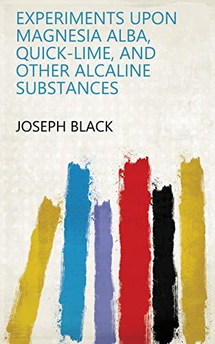 Experiments Upon Magnesia Alba, Quick-lime, and Other Alcaline Substances Kindle Edition