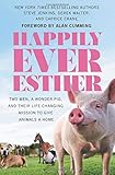 Happily Ever Esther: Two Men, a Wonder Pig, and Their Life-Changing Mission to Give Animals a Home by 