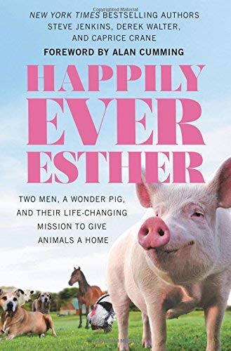 Happily Ever Esther: Two Men, a Wonder Pig, and Their Life-Changing Mission to Give Animals a Home by Steve Jenkins, Derek Walter, Caprice Crane