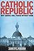 Catholic Republic: Why America Will Perish Without Rome