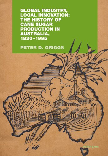 Download Global Industry, Local Innovation: The History of Cane Sugar Production in Australia, 1820-1995