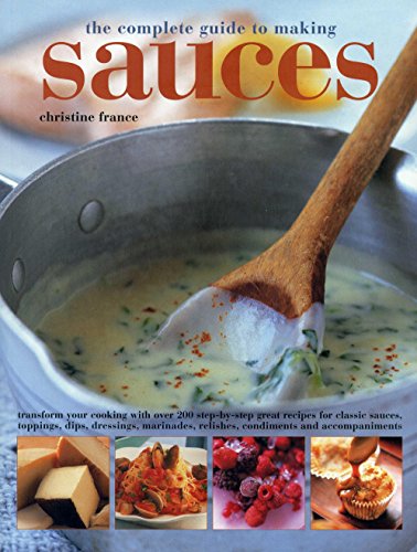 The Complete Guide to Making Sauces: Transform Your Cooking With Over 200 Step-By-Step Great Recipes For Classic Sauces, Toppings, Dips, Dressings, Marinades, Relishes, Condiments And Accompaniments