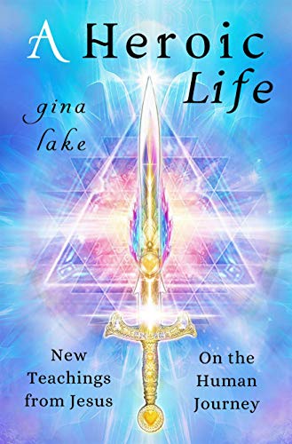 A Heroic Life: New Teachings from Jesus on the Human Journey by Gina Lake