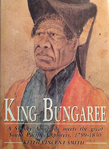 King Bungaree: A Sydney Aborigine Meets the Great South Pacific Explorers, 1799-1830 by Keith Vincent Smith