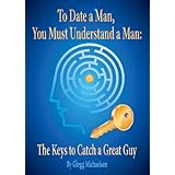 To Date a Man, You Must Understand a Man: The Keys to Catch a Great Guy (Relationship and Dating Advice for Women Book 7)