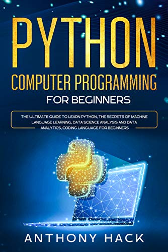 Python Computer Programming for Beginners: The Ultimate Guide To Learn Python, The Secret of Machine Language Learning, Data Science Analysis and Data Analytics, Coding Language For Beginners by Anthony Hack