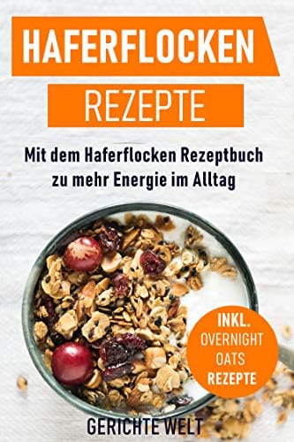 Haferflocken Rezepte: Mit dem Haferflocken Rezeptbuch zu mehr Energie im Alltag, inkl. Overnight Oats Rezepte (German Edition)