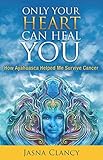 Only Your Heart Can Heal You: How Ayahuasca Helped Me Survive Cancer by Jasna Clancy
