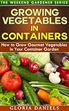 Growing Vegetables in Containers: How to Grow Gourmet Vegetables in Your Container Garden (The Weekend Gardener Book 5) by Gloria Daniels