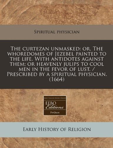 The curtezan unmasked: or, The whoredomes of Jezebel painted to the life. With antidotes against them; or heavenly julips to cool men in the fevor of ... / Prescribed by a spiritual physician. (1664)