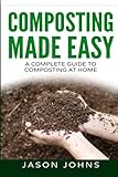 Composting Made Easy - A Complete Guide To Composting At Home: Turn Your Kitchen & Garden Waste into Black Gold Your Plants Will Love (Inspiring Gardening Ideas) (Volume 3) by Jason Johns