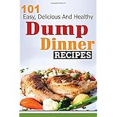 Dump Dinners: 101 Easy, Delicious, and Healthy Meals Put Together in 30 Minutes or Less! (dump dinners, dump dinner recipes, crockpot recipes, dump ... recipes, healthy recipes, healthy cooking)
