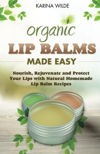 Organic Lip Balms Made Easy: Nourish, Rejuvenate and Protect Your Lips with Natural Homemade Lip Balm Recipes