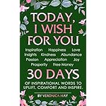 TODAY, I WISH FOR YOU - Inspiration, Happiness, Love, Insights, Kindness, Abundance, Passion, Appreciation, Joy, Prosperity, Free Money. 30 DAYS of inspirational words to uplift, comfort and inspire.