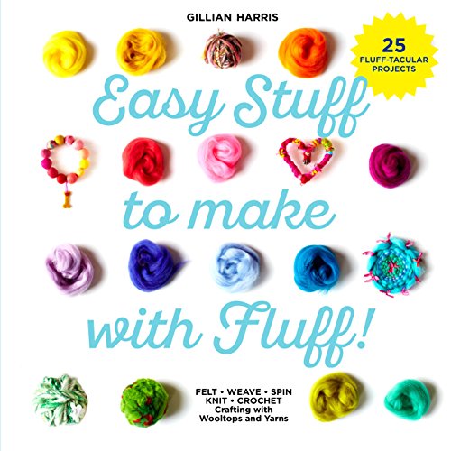 Easy Stuff to Make with Fluff: FELT • WEAVE • SPIN • KNIT • CROCHET – Crafting with Wooltops and Yarns