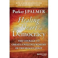 Healing the Heart of Democracy: The Courage to Create a Politics Worthy of the Human Spirit