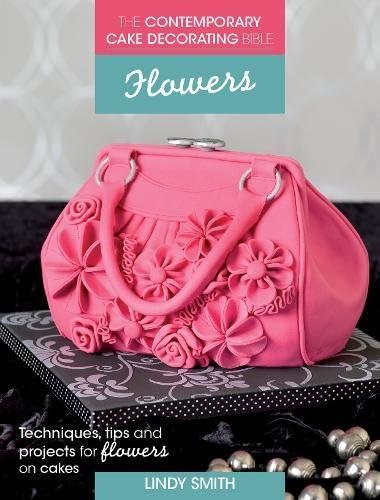 The Contemporary Cake Decorating Bible: Flowers: Techniques, tips and projects for floral cakes