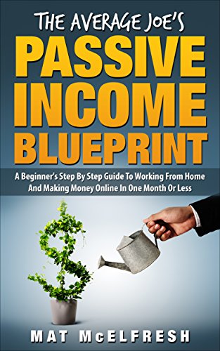 The Average Joe’s Passive Income Blueprint: A Beginner's Step By Step Guide to Working from Home and Making Money Online In One Month or Less