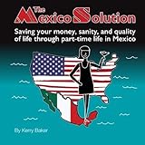The Mexico Solution: Saving your money, sanity, and quality of life through part-time life in Mexico by Kerry Baker