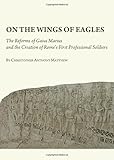 On the Wings of Eagles: The Reforms of Gaius Marius and the Creation of Rome's First Professional So by Christopher Anthony Matthew