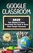 Google Classroom: 2019 User Manual to Learn Everything You Need to Know About Google Classroom