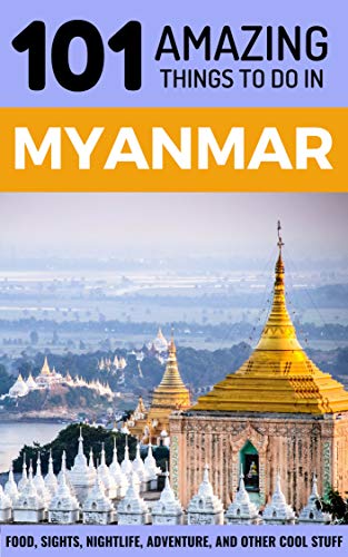 101 Amazing Things to Do in Myanmar: Myanmar Travel Guide (Yangon Travel Guide, Mandalay Travel, Bagan Travel, Backpacking Myanmar, Southeast Asia Travel Guide)