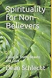 Spirituality for Non-Believers: Living in Truth, Beauty and Love by Dean Schlecht