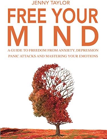 Free Your Mind: A Guide to Freedom from Anxiety, Depression, Panic Attacks and Mastering Your Emotions