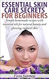 Essential Skin Care Secrets For Beginners: Simple Homemade Recipes with Essential Oils for Natural Beauty and Glowing, Radiant Skin