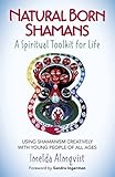 Natural Born Shamans - A Spiritual Toolkit for Life: Using Shamanism Creatively with Young People of by Imelda Almqvist