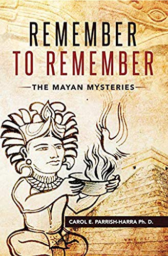 Remember to Remember: The Mayan Mysteries by Carol E. Parrish-Harra