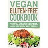 Vegan Gluten Free Cookbook: Nutritious and Delicious, 100% Vegan + Gluten Free Recipes to Improve Your Health, Lose Weight, and Feel Amazing ... Diet, Gluten-Free Recipes) (Volume 3)
