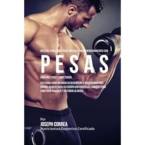 Recetas para Construir Musculo para Entrenamiento con Pesas, para Pre y Post Competencia: Descubra como mejorar su desempeno y recuperarse mas rapido,