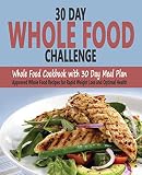 30 Day Whole Food Challenge: Whole Food Cookbook with 30 Day Meal Plan; Approved Whole Food Recipes 30 Day Whole Food Challenge: Whole Food Cookbook with 30 Day Meal Plan; Approved Whole Food Recipes