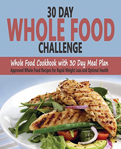 30 Day Whole Food Challenge: Whole Food Cookbook with 30 Day Meal Plan; Approved Whole Food Recipes 30 Day Whole Food Challenge: Whole Food Cookbook with 30 Day Meal Plan; Approved Whole Food Recipes