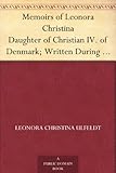 Memoirs of Leonora Christina Daughter of Christian IV. of Denmark; Written During Her Imprisonment i by 