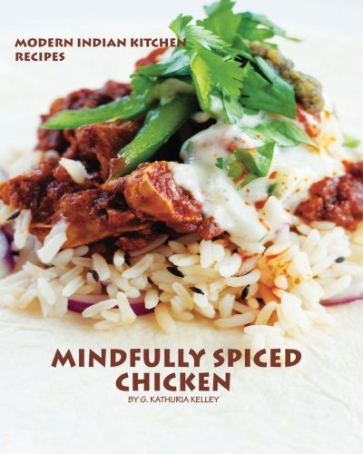 Mindfully Spiced Chicken: Recipes from the Modern Indian Kitchen (Volume 1) by G. Kathuria Kelley