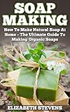 Soap Making: How To Make Natural Soap At Home - The Ultimate Guide To Making Organic Soaps - Contains 33 Handmade Soap Recipes (Homemade Soap, Essential Oils)