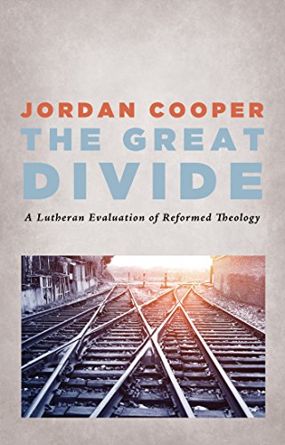 The Great Divide: A Lutheran Evaluation of Reformed Theology by Jordan Cooper