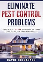 Eliminate Pest Control Problems: Learn How To Secure Your Home And Make It Less Attractive To Unwanted Pests (diy, Organic, Guide, Disease, Garden, Bugs, Hacks, Tips, Ants)